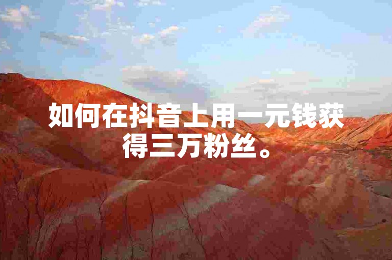 如何在抖音上用一元钱获得三万粉丝。