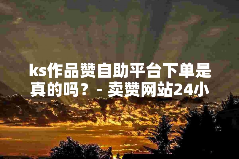 ks作品赞自助平台下单是真的吗？- 卖赞网站24小时自助下单 这句话的真实性无法确定，因为网络上存在许多虚假信息和诈骗行为。建议在涉及金钱交易时保持警惕，确保自己的安全和利益。