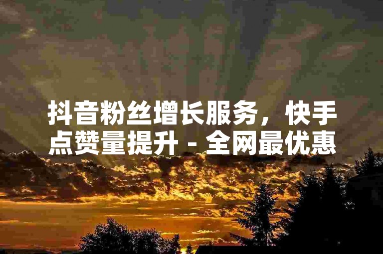 抖音粉丝增长服务，快手点赞量提升 - 全网最优惠自助下单平台。
