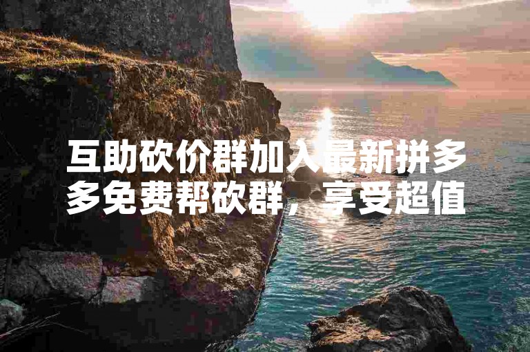 互助砍价群加入最新拼多多免费帮砍群，享受超值优惠。