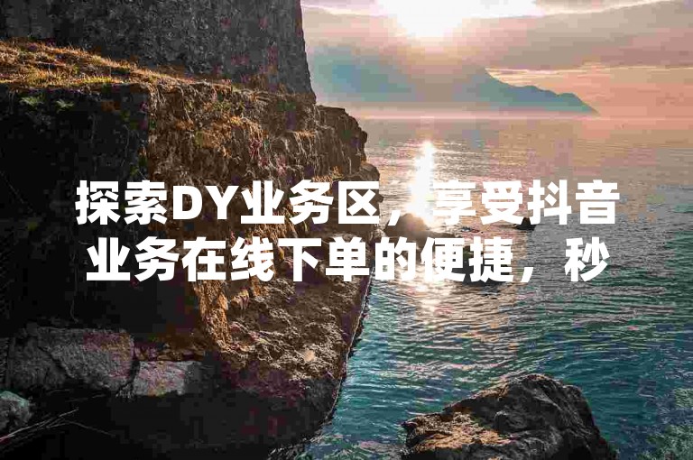 探索DY业务区，享受抖音业务在线下单的便捷，秒到账服务等你来体验 - QQ音乐真人粉丝增长，dy代网站业务助你网站流量无界增长。