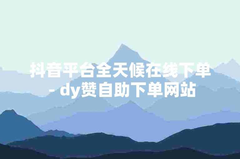 抖音平台全天候在线下单 - dy赞自助下单网站
