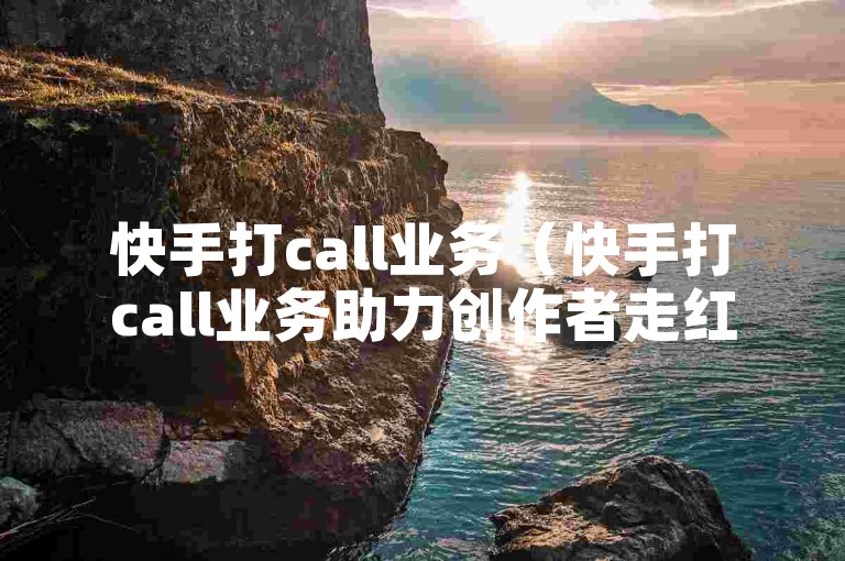 快手打call业务（快手打call业务助力创作者走红）