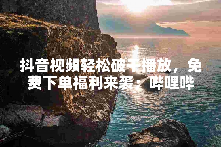 抖音视频轻松破千播放，免费下单福利来袭；哔哩哔哩卡盟助力，畅享精彩内容。