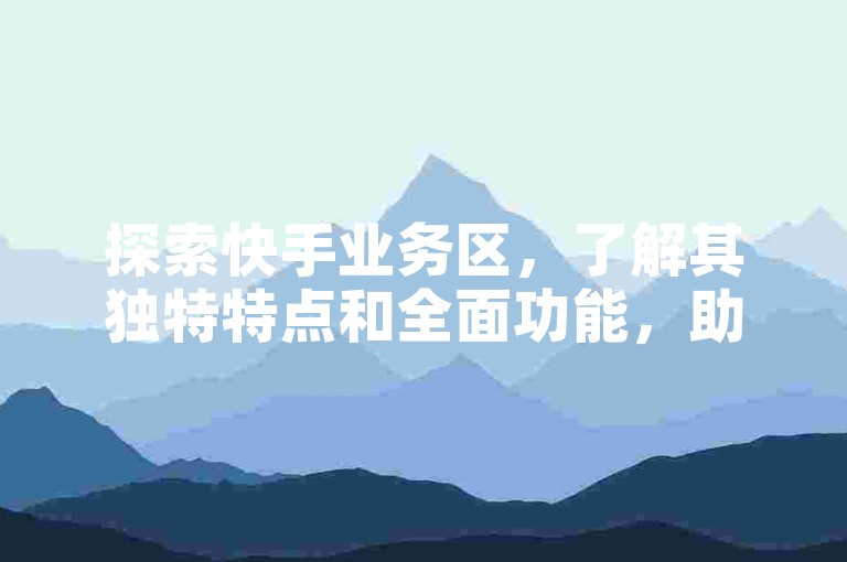 探索快手业务区，了解其独特特点和全面功能，助您快速上手！