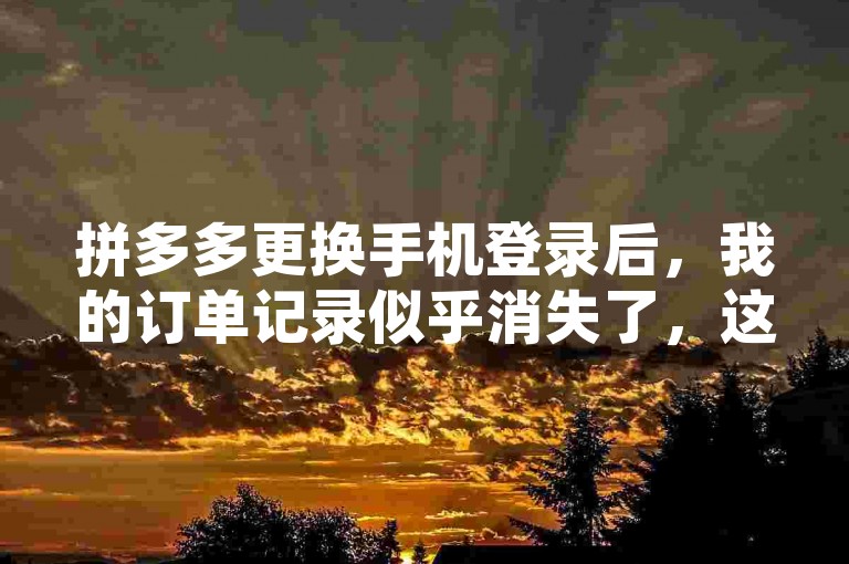 拼多多更换手机登录后，我的订单记录似乎消失了，这让我有些困扰。