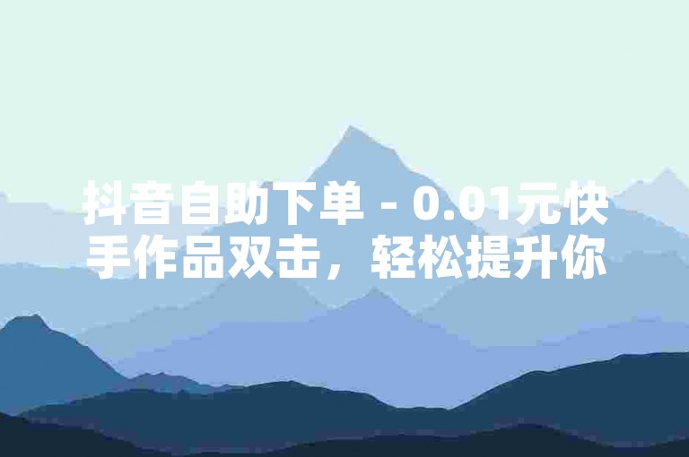 抖音自助下单 - 0.01元快手作品双击，轻松提升你的视频热度。