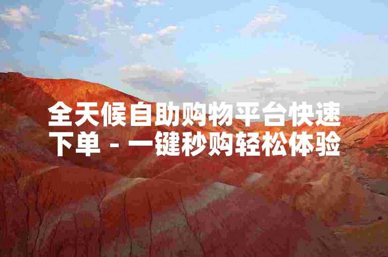 全天候自助购物平台快速下单 - 一键秒购轻松体验。