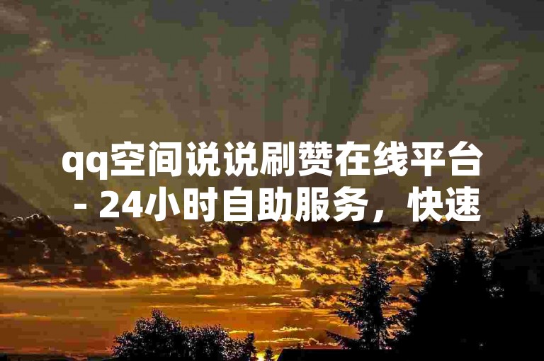 qq空间说说刷赞在线平台 - 24小时自助服务，快速提升人气。