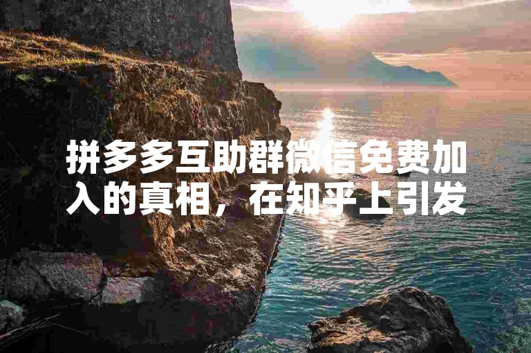 拼多多互助群微信免费加入的真相，在知乎上引发了广泛的讨论和关注。