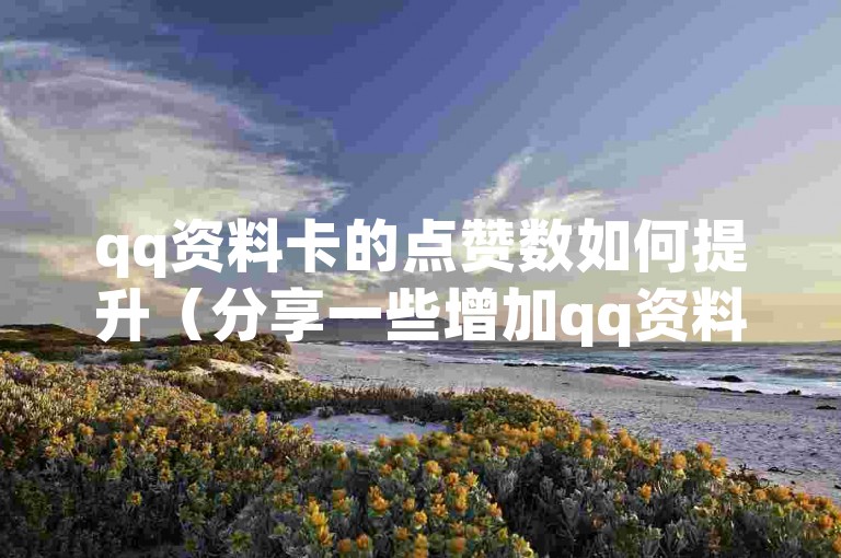 qq资料卡的点赞数如何提升（分享一些增加qq资料卡点赞数量的有效方法）