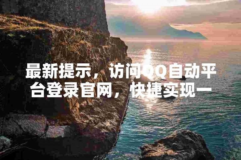 最新提示，访问QQ自动平台登录官网，快捷实现一键登录。