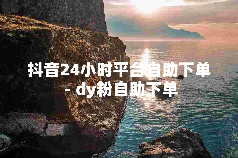 抖音24小时平台自助下单 - dy粉自助下单