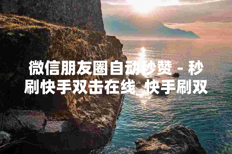 微信朋友圈自动秒赞 - 秒刷快手双击在线_快手刷双击0.5元100个双击,自助缴费终端