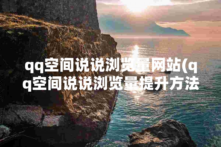 qq空间说说浏览量网站(qq空间说说浏览量提升方法)