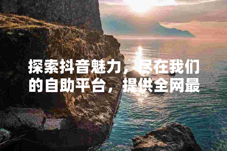 探索抖音魅力，尽在我们的自助平台，提供全网最具性价比的dy服务，完全免费体验。