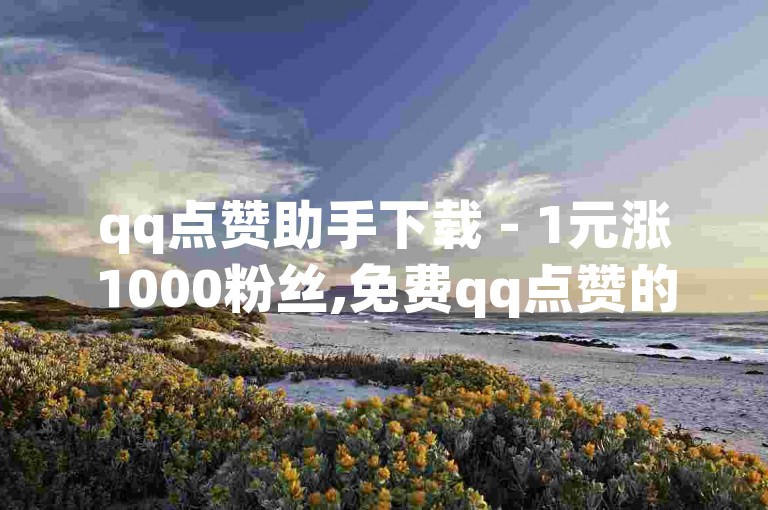 qq点赞助手下载 - 1元涨1000粉丝,免费qq点赞的网站，让你的社交影响力瞬间提升。