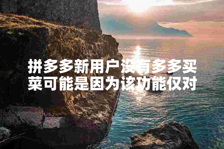 拼多多新用户没有多多买菜可能是因为该功能仅对特定地区或满足一定条件的用户开放。