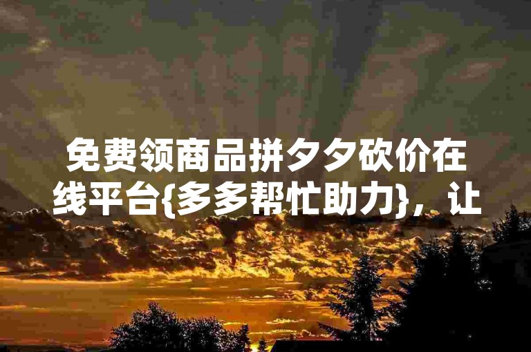 免费领商品拼夕夕砍价在线平台{多多帮忙助力}，让你轻松享受优惠购物的乐趣。