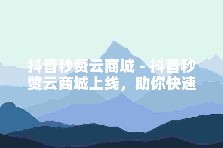抖音秒赞云商城 - 抖音秒赞云商城上线，助你快速提升点赞数！！