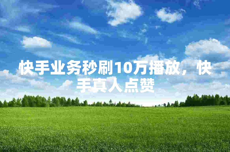 快手业务秒刷10万播放，快手真人点赞500个 - 自助平台 - 全天候稳定服务，激情不减！