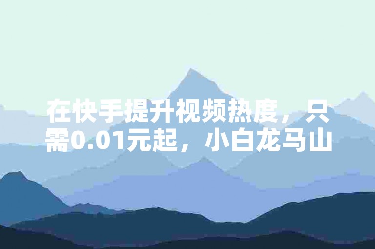 在快手提升视频热度，只需0.01元起，小白龙马山有限责任公司提供专业服务，想快速获得十万QQ主页点赞吗？选择ks自助下单业务，享受秒到账的便捷服务。