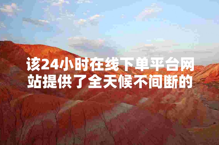 该24小时在线下单平台网站提供了全天候不间断的服务，方便用户随时提交订单并享受即时处理的便捷体验。