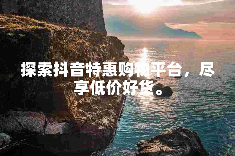 探索抖音特惠购物平台，尽享低价好货。