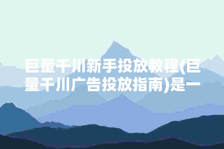 巨量千川新手投放教程(巨量千川广告投放指南)是一份详细的指导手册，旨在帮助初学者了解和掌握巨量千川平台的广告投放技巧。