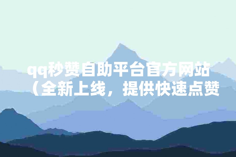qq秒赞自助平台官方网站（全新上线，提供快速点赞服务）
