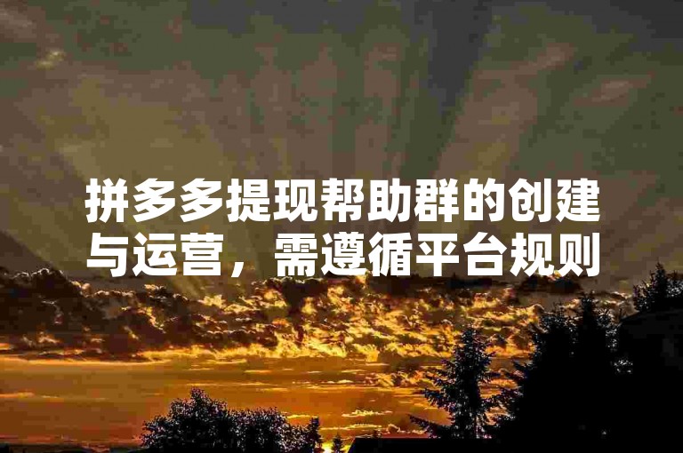 拼多多提现帮助群的创建与运营，需遵循平台规则，确保信息真实有效，同时注重成员间的互动与信任建立。