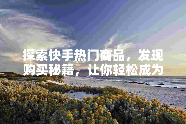 探索快手热门商品，发现购买秘籍，让你轻松成为潮流引领者。