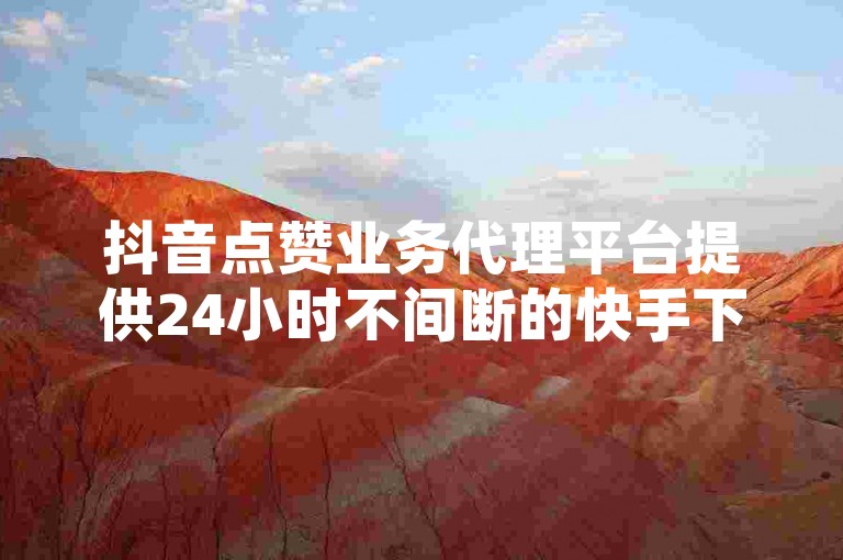 抖音点赞业务代理平台提供24小时不间断的快手下单服务，完全免费。