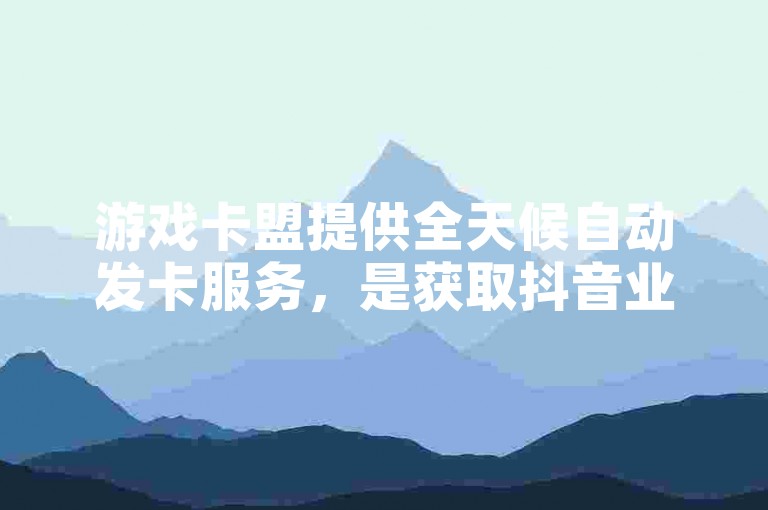 游戏卡盟提供全天候自动发卡服务，是获取抖音业务和全民K歌最新版的首选货源站。