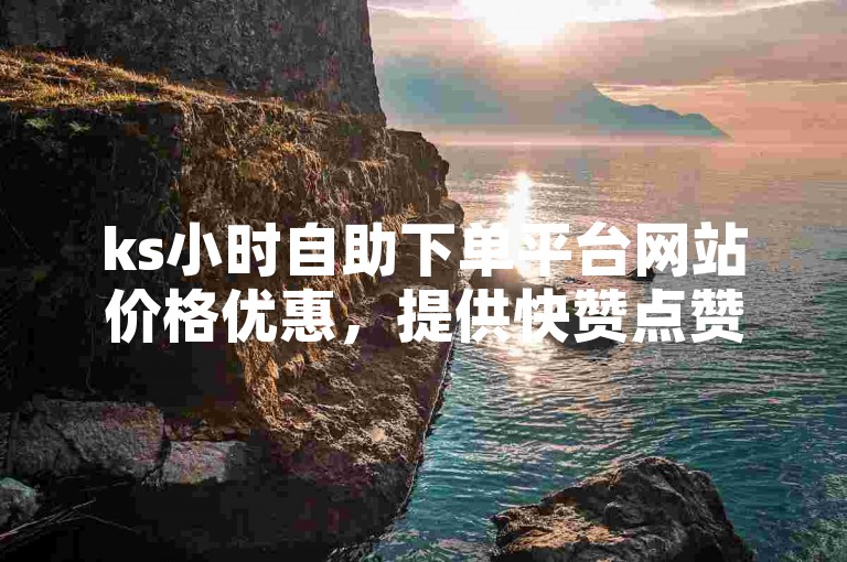 ks小时自助下单平台网站价格优惠，提供快赞点赞服务。