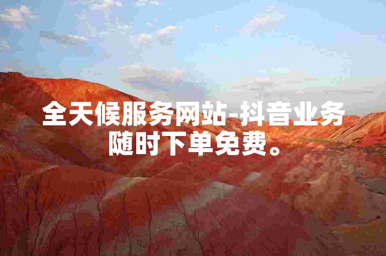 全天候服务网站-抖音业务随时下单免费。