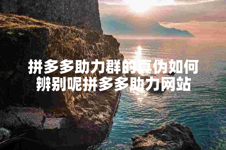 拼多多助力群的真伪如何辨别呢拼多多助力网站