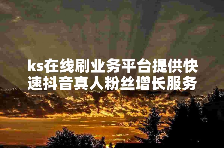 ks在线刷业务平台提供快速抖音真人粉丝增长服务，支持自助下单。