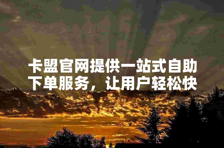 卡盟官网提供一站式自助下单服务，让用户轻松快捷地获得所需服务。
