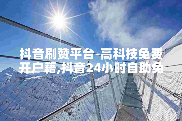 抖音刷赞平台-高科技免费开户籍,抖音24小时自助免费下单软件。