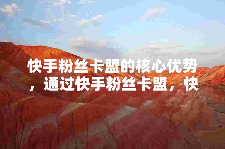 快手粉丝卡盟的核心优势，通过快手粉丝卡盟，快速增加你的关注者数量，为新手打造热门账号！