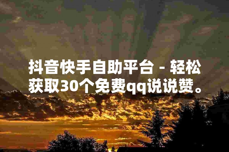 抖音快手自助平台 - 轻松获取30个免费qq说说赞。