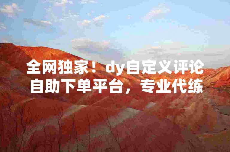 全网独家！dy自定义评论自助下单平台，专业代练助力账号快速涨粉。