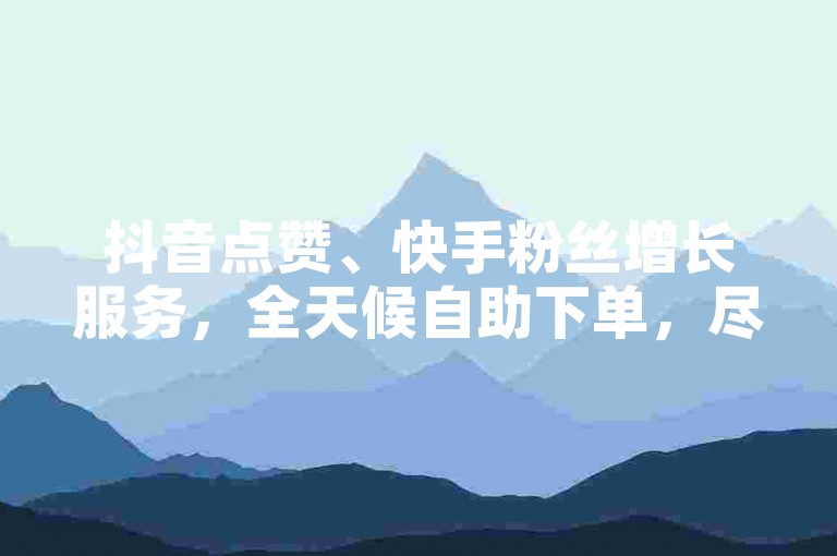抖音点赞、快手粉丝增长服务，全天候自助下单，尽在ks业务平台网站。