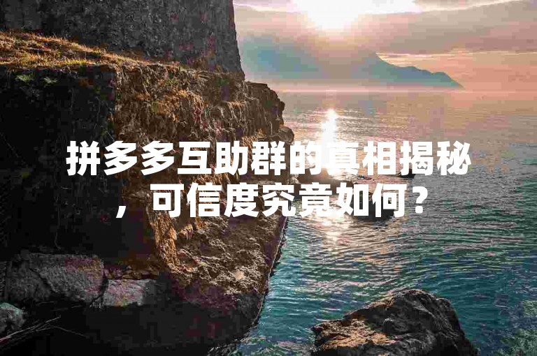 拼多多互助群的真相揭秘，可信度究竟如何？