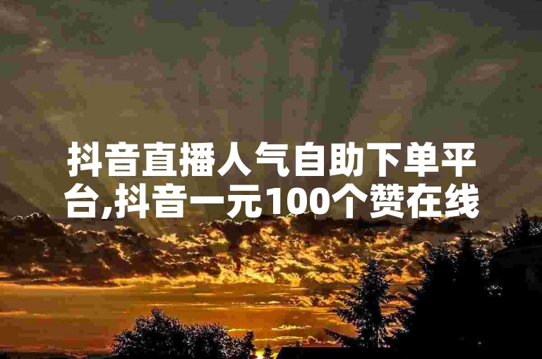 抖音直播人气自助下单平台,抖音一元100个赞在线购买 - 闲鱼点赞业务全网最低价 - 粉丝关注交易平台