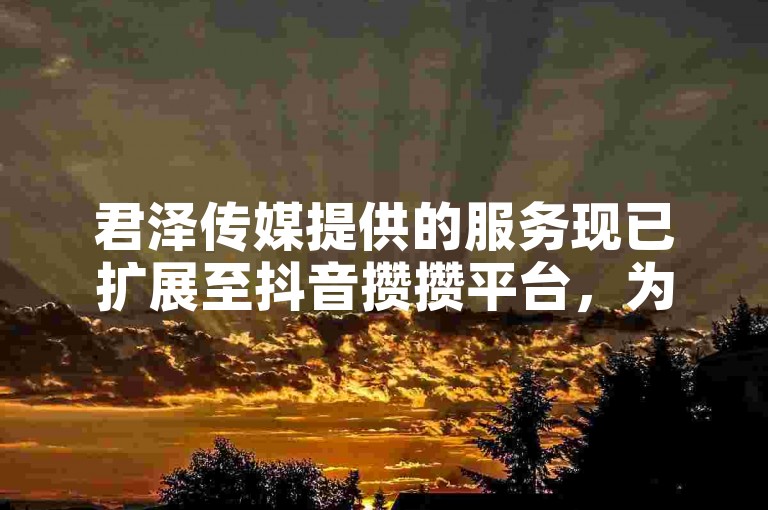 君泽传媒提供的服务现已扩展至抖音攒攒平台，为客户提供更广泛的社交媒体营销解决方案。