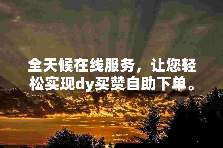 全天候在线服务，让您轻松实现dy买赞自助下单。