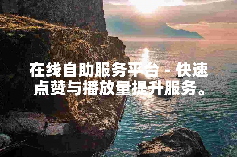 在线自助服务平台 - 快速点赞与播放量提升服务。