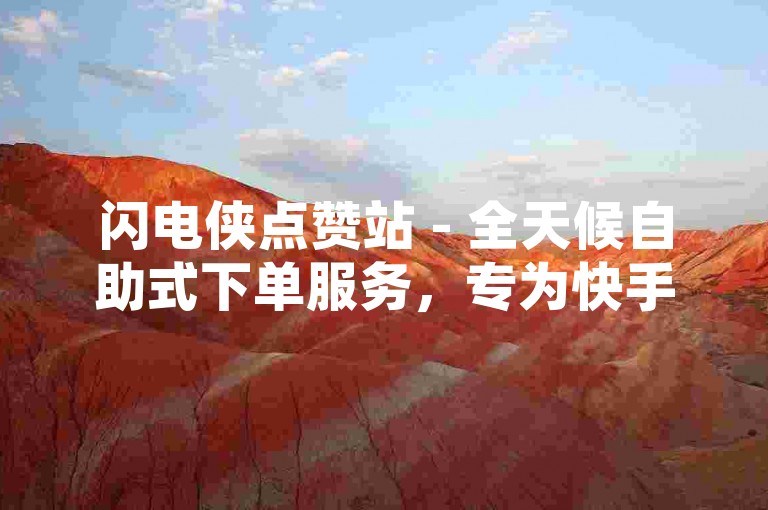 闪电侠点赞站 - 全天候自助式下单服务，专为快手用户设计。